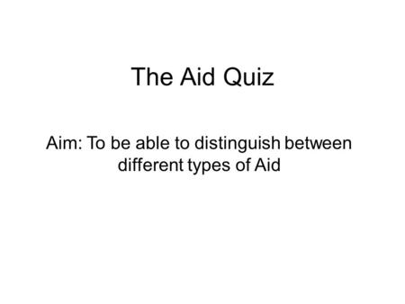 The Aid Quiz Aim: To be able to distinguish between different types of Aid.