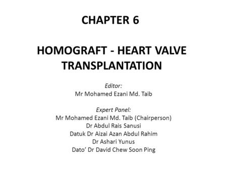 CHAPTER 6 HOMOGRAFT - HEART VALVE TRANSPLANTATION Editor: Mr Mohamed Ezani Md. Taib Expert Panel: Mr Mohamed Ezani Md. Taib (Chairperson) Dr Abdul Rais.