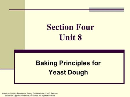 American Culinary Federation: Baking Fundamentals © 2007 Pearson Education. Upper Saddle River, NJ 07458. All Rights Reserved Section Four Unit 8 Baking.