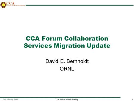 CCA Forum Winter Meeting1 17-18 January 20081 CCA Common Component Architecture CCA Forum Collaboration Services Migration Update David E. Bernholdt ORNL.