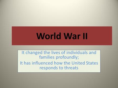 It changed the lives of individuals and families profoundly; It has influenced how the United States responds to threats World War II.