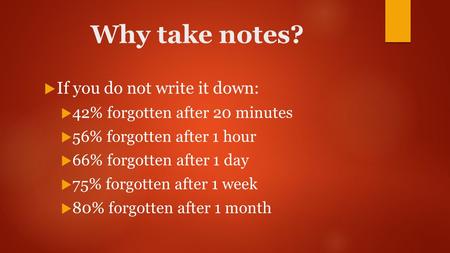 Why take notes?  If you do not write it down:  42% forgotten after 20 minutes  56% forgotten after 1 hour  66% forgotten after 1 day  75% forgotten.