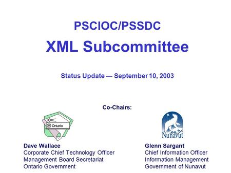 PSCIOC/PSSDC XML Subcommittee Dave Wallace Corporate Chief Technology Officer Management Board Secretariat Ontario Government Glenn Sargant Chief Information.