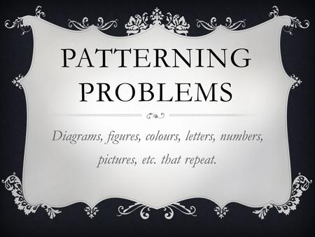 Patterning Problems Diagrams, figures, colours, letters, numbers, pictures, etc. that repeat.