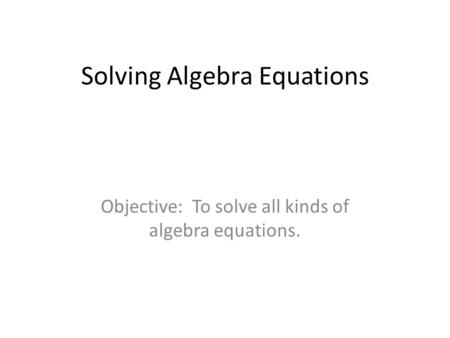 Solving Algebra Equations Objective: To solve all kinds of algebra equations.