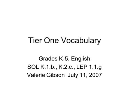 Tier One Vocabulary Grades K-5, English SOL K.1.b., K.2,c., LEP 1.1.g Valerie Gibson July 11, 2007.