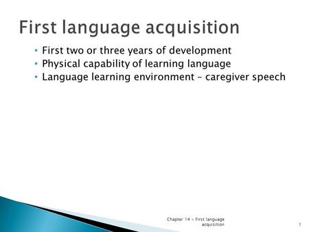 First two or three years of development Physical capability of learning language Language learning environment – caregiver speech Chapter 14 - First language.