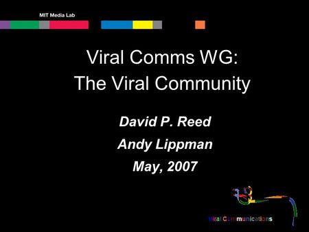 Viral Communications Viral Comms WG: The Viral Community David P. Reed Andy Lippman May, 2007.