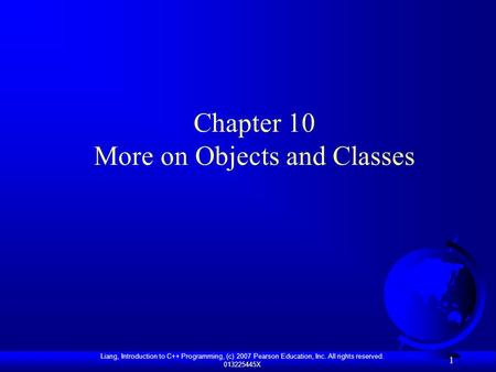 Liang, Introduction to C++ Programming, (c) 2007 Pearson Education, Inc. All rights reserved. 013225445X 1 Chapter 10 More on Objects and Classes.