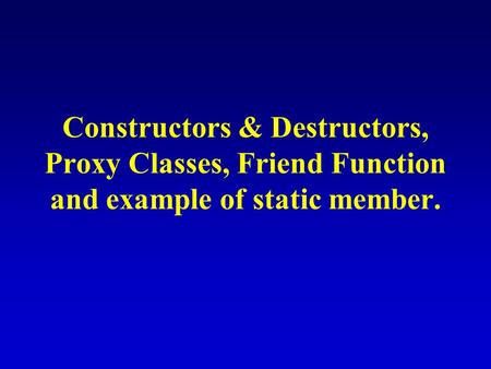 Constructors & Destructors, Proxy Classes, Friend Function and example of static member.