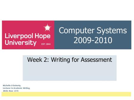 Computer Systems 2009-2010 Week 2: Writing for Assessment Michelle O ’ Doherty, Lecturer in Academic Writing Write Now CETL.