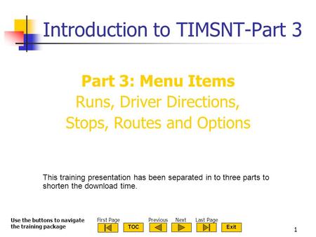 ExitTOC TIMSNT Introduction 2003-Part 3 1 Introduction to TIMSNT-Part 3 Part 3: Menu Items Runs, Driver Directions, Stops, Routes and Options Use the buttons.