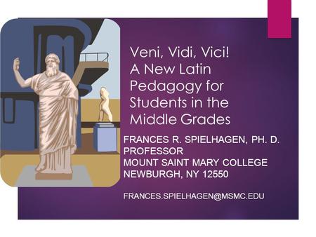 Veni, Vidi, Vici! A New Latin Pedagogy for Students in the Middle Grades FRANCES R. SPIELHAGEN, PH. D. PROFESSOR MOUNT SAINT MARY COLLEGE NEWBURGH, NY.