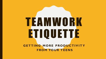 TEAMWORK ETIQUETTE GETTING MORE PRODUCTIVITY FROM YOUR TEENS.