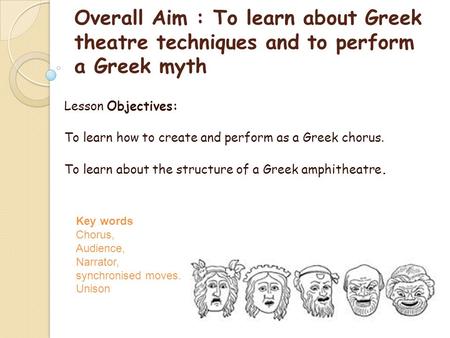 Overall Aim : To learn about Greek theatre techniques and to perform a Greek myth Lesson Objectives: To learn how to create and perform as a Greek chorus.