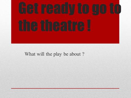 Get ready to go to the theatre ! What will the play be about ?