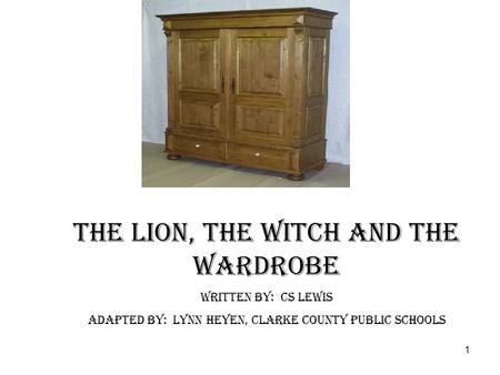 1 The Lion, The Witch and The Wardrobe Written by: CS Lewis Adapted by: Lynn Heyen, Clarke County Public Schools.