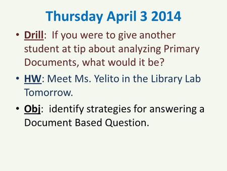 Thursday April 3 2014 Drill: If you were to give another student at tip about analyzing Primary Documents, what would it be? HW: Meet Ms. Yelito in the.