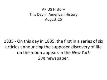 AP US History This Day in American History August 25 1835 - On this day in 1835, the first in a series of six articles announcing the supposed discovery.