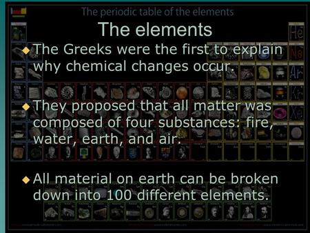 The elements  The Greeks were the first to explain why chemical changes occur.  They proposed that all matter was composed of four substances: fire,