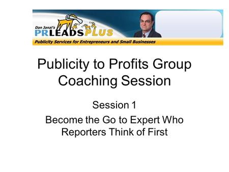 Publicity to Profits Group Coaching Session Session 1 Become the Go to Expert Who Reporters Think of First.