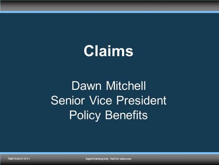 TMK1536 011211Agent training only. Not for sales use. Claims Dawn Mitchell Senior Vice President Policy Benefits TMK1536 011211Agent training only. Not.