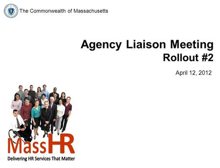 The Commonwealth of Massachusetts Agency Liaison Meeting Rollout #2 April 12, 2012.