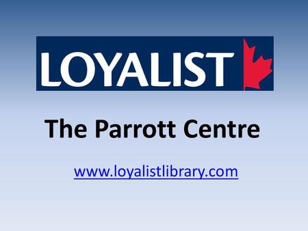 The Parrott Centre www.loyalistlibrary.com. Hours – Fall & Winter Semesters Monday to Thursday 8:00 AM–9:00 PM Friday 8:00 AM – 4:30 pm Saturday 9:00.