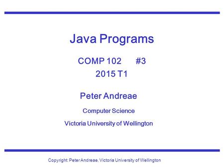 Peter Andreae Computer Science Victoria University of Wellington Copyright: Peter Andreae, Victoria University of Wellington Java Programs COMP 102 #3.