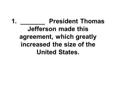 1. _______ President Thomas Jefferson made this agreement, which greatly increased the size of the United States.