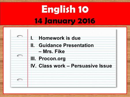 English 10 14 January 2016 I.Homework is due II.Guidance Presentation – Mrs. Fike III.Procon.org IV.Class work – Persuasive Issue.