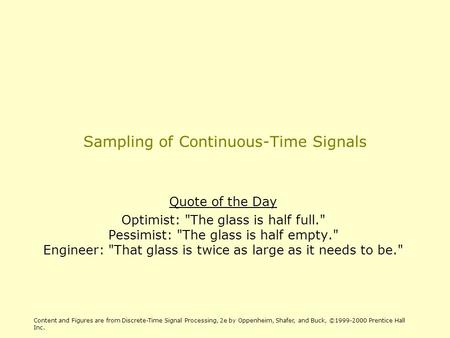 Sampling of Continuous-Time Signals Quote of the Day Optimist: The glass is half full. Pessimist: The glass is half empty. Engineer: That glass is.