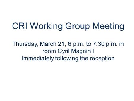 CRI Working Group Meeting Thursday, March 21, 6 p.m. to 7:30 p.m. in room Cyril Magnin I Immediately following the reception.