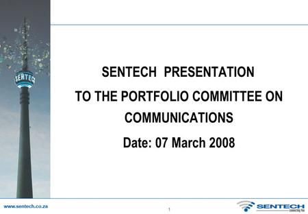 1 SENTECH PRESENTATION TO THE PORTFOLIO COMMITTEE ON COMMUNICATIONS Date: 07 March 2008.