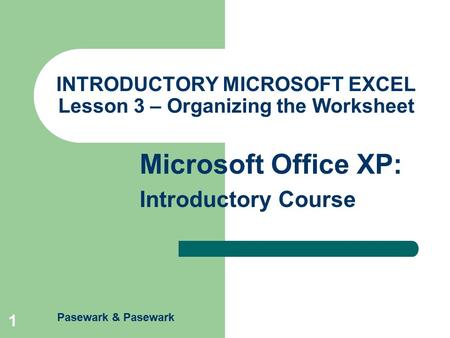 Pasewark & Pasewark Microsoft Office XP: Introductory Course 1 INTRODUCTORY MICROSOFT EXCEL Lesson 3 – Organizing the Worksheet.