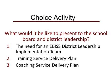 Choice Activity What would it be like to present to the school board and district leadership? 1.The need for an EBISS District Leadership Implementation.