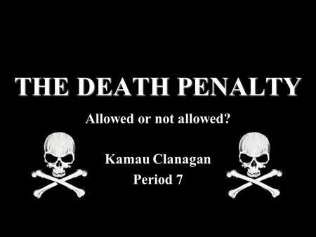 THE DEATH PENALTY Allowed or not allowed? Kamau Clanagan Period 7.