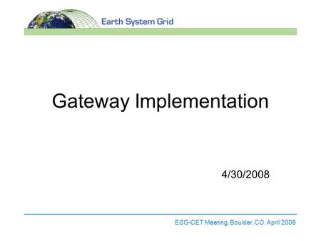 ESG-CET Meeting, Boulder, CO, April 2008 Gateway Implementation 4/30/2008.