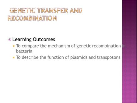  Learning Outcomes  To compare the mechanism of genetic recombination in bacteria  To describe the function of plasmids and transposons.