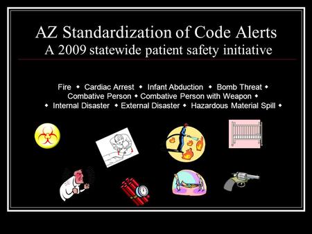 AZ Standardization of Code Alerts A 2009 statewide patient safety initiative Fire  Cardiac Arrest  Infant Abduction  Bomb Threat  Combative Person.