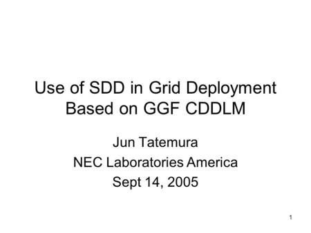 1 Use of SDD in Grid Deployment Based on GGF CDDLM Jun Tatemura NEC Laboratories America Sept 14, 2005.