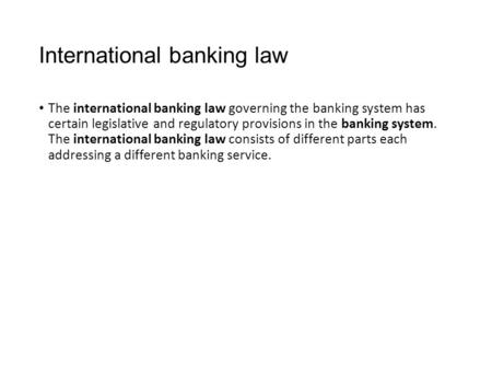 International banking law The international banking law governing the banking system has certain legislative and regulatory provisions in the banking system.