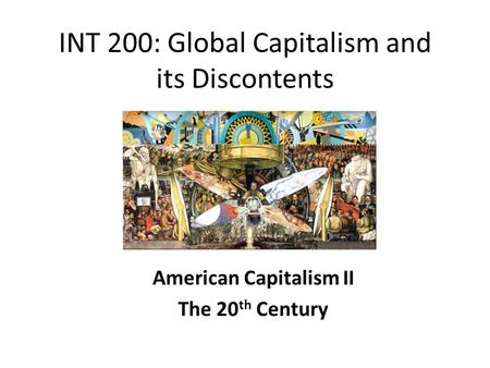 INT 200: Global Capitalism and its Discontents American Capitalism II The 20 th Century.