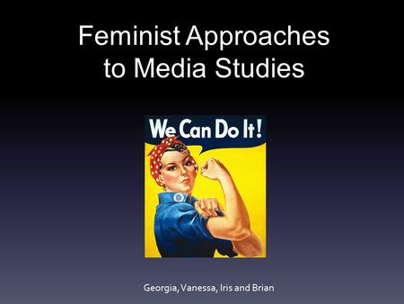 Feminist Approaches to Media Studies Georgia, Vanessa, Iris and Brian.