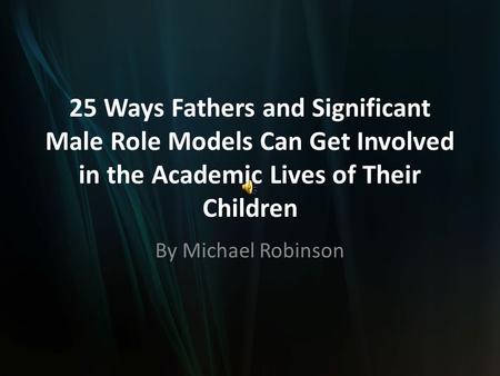 25 Ways Fathers and Significant Male Role Models Can Get Involved in the Academic Lives of Their Children By Michael Robinson.