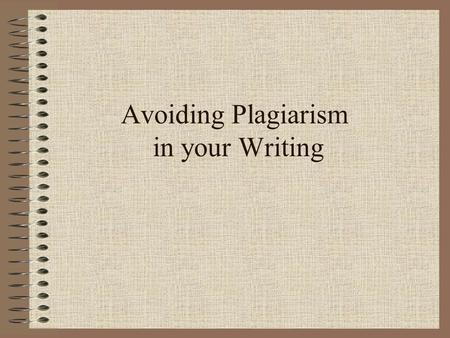 Avoiding Plagiarism in your Writing. Awareness Plagiarism is not a passive act. It doesn’t happen TO you. As the researcher and writer, it is your responsibility.