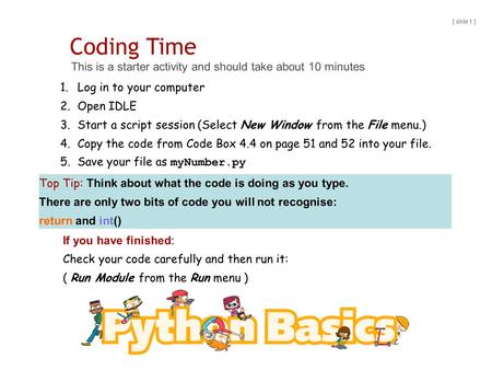 Coding Time This is a starter activity and should take about 10 minutes [ slide 1 ] 1.Log in to your computer 2.Open IDLE 3.Start a script session (Select.