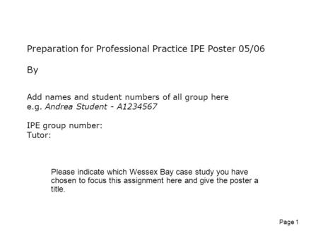 Page 1 Preparation for Professional Practice IPE Poster 05/06 By Add names and student numbers of all group here e.g. Andrea Student - A1234567 IPE group.