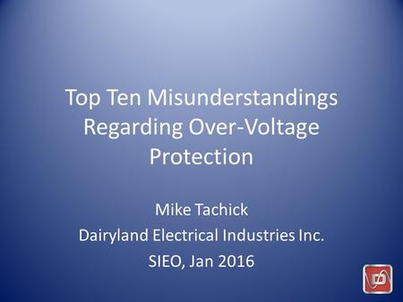 Top Ten Misunderstandings Regarding Over-Voltage Protection Mike Tachick Dairyland Electrical Industries Inc. SIEO, Jan 2016.