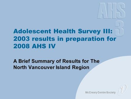 McCreary Centre Society Adolescent Health Survey III: 2003 results in preparation for 2008 AHS IV A Brief Summary of Results for The North Vancouver Island.